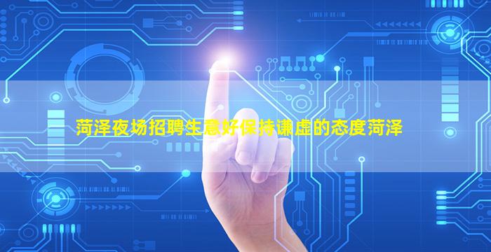 菏泽夜场招聘生意好保持谦虚的态度菏泽